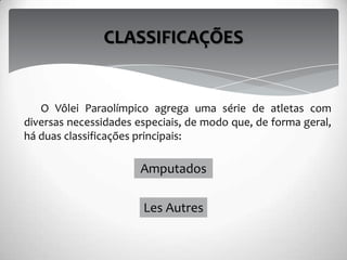 O Vôlei Paraolímpico agrega uma série de atletas com
diversas necessidades especiais, de modo que, de forma geral,
há duas classificações principais:
CLASSIFICAÇÕES
Amputados
Les Autres
 