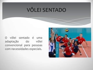 O vôlei sentado é uma
adaptação do vôlei
convencional para pessoas
com necessidades especiais.
VÔLEI SENTADO
 