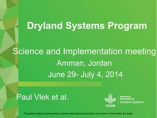 Dryland Systems Program
The global research partnership to improve agricultural productivity and income in the world's dry areas
Science and Implementation meeting
Amman, Jordan
June 29- July 4, 2014
Paul Vlek et al.
 