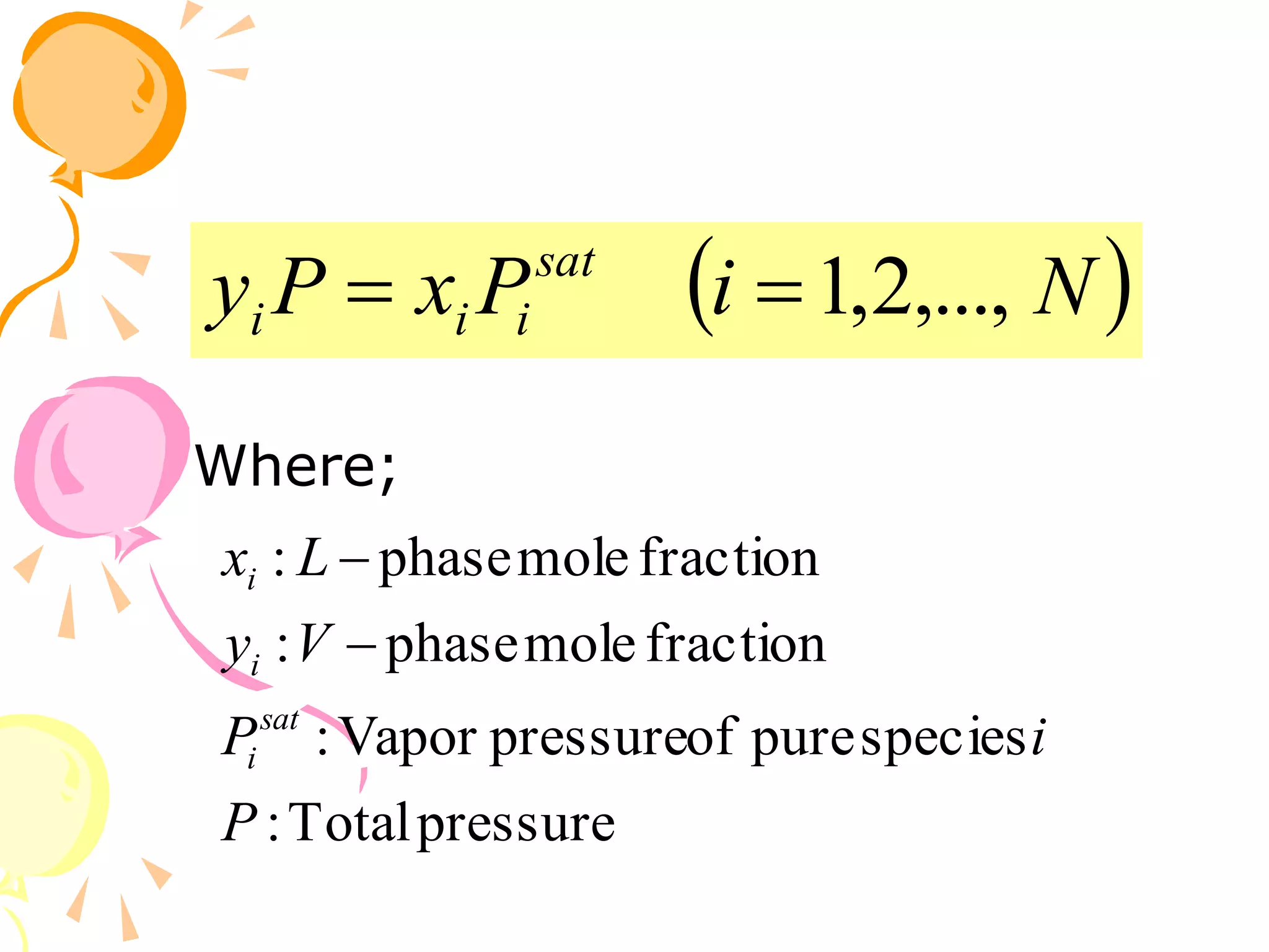  
N
i
P
x
P
y sat
i
i
i ,...,
2
,
1


Where;
pressure
Total
:
species
pure
of
pressure
Vapor
:
fraction
mole
phase
:
fraction
mole
phase
:
P
i
P
V
y
L
x
sat
i
i
i


 