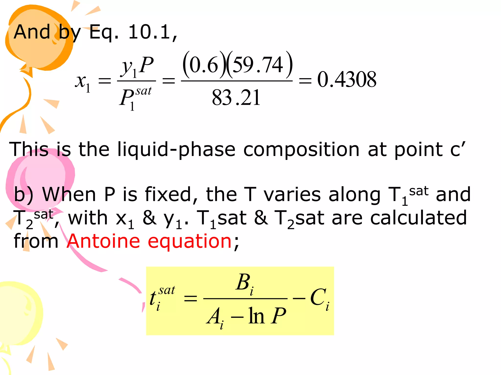 And by Eq. 10.1,
   4308
.
0
21
.
83
74
.
59
6
.
0
1
1
1 

 sat
P
P
y
x
This is the liquid-phase composition at point c’
b) When P is fixed, the T varies along T1
sat and
T2
sat, with x1 & y1. T1sat & T2sat are calculated
from Antoine equation;
i
i
i
sat
i C
P
A
B
t 


ln
 