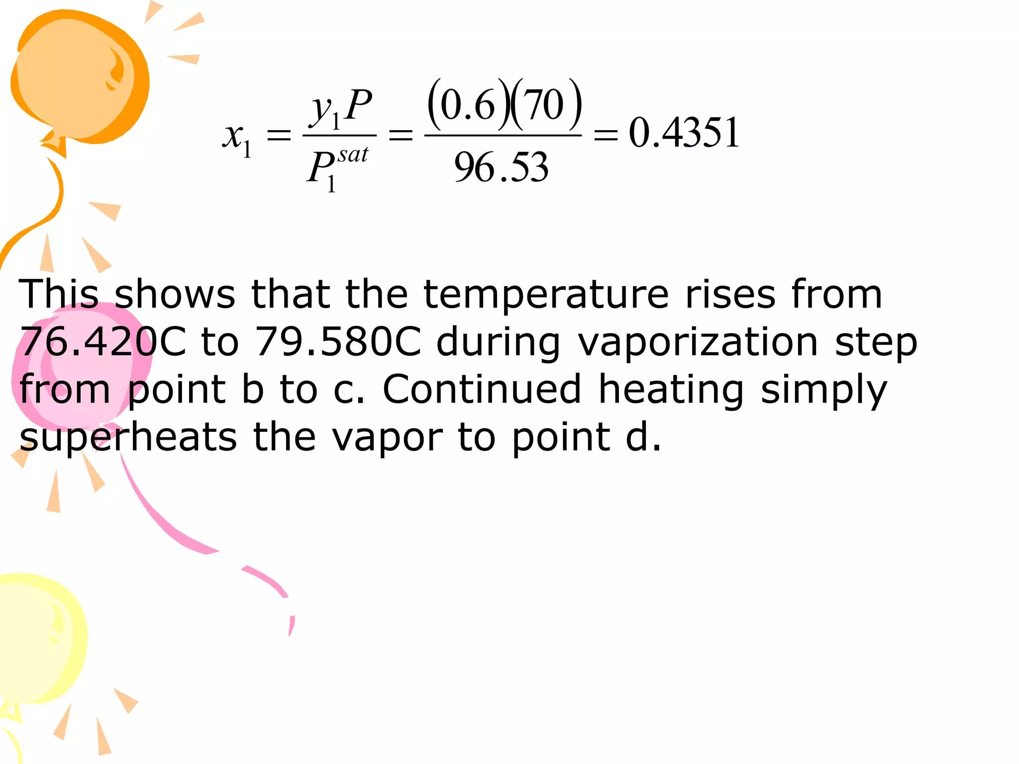    4351
.
0
53
.
96
70
6
.
0
1
1
1 

 sat
P
P
y
x
This shows that the temperature rises from
76.420C to 79.580C during vaporization step
from point b to c. Continued heating simply
superheats the vapor to point d.
 