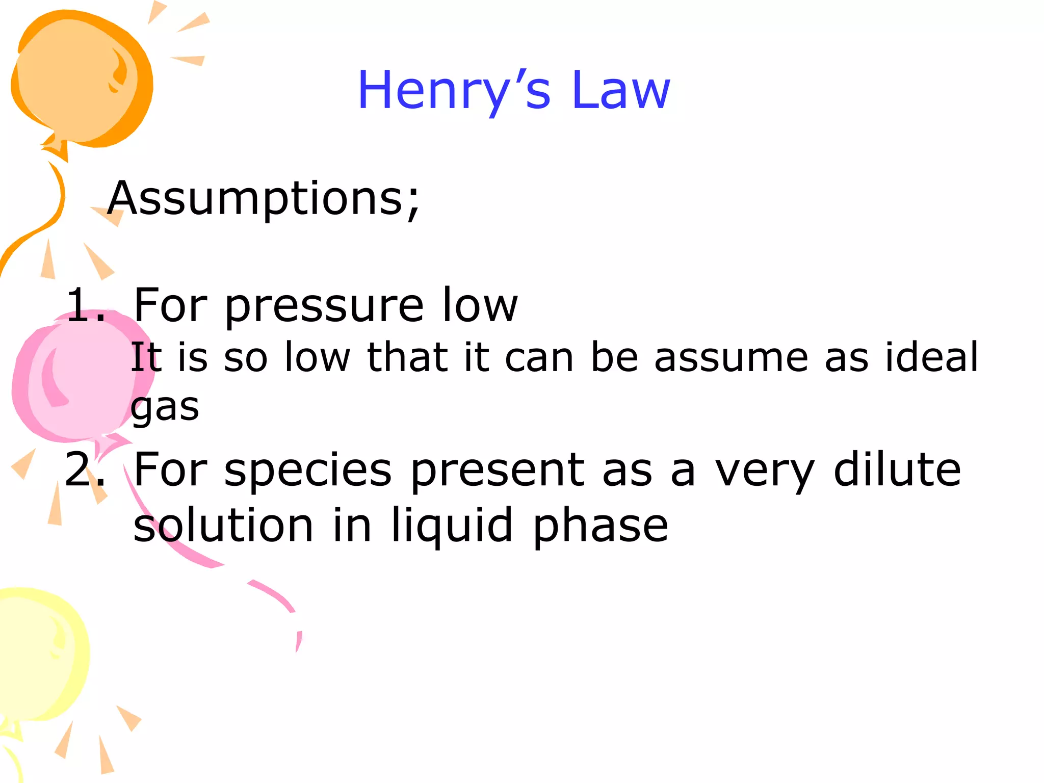 1. For pressure low
It is so low that it can be assume as ideal
gas
2. For species present as a very dilute
solution in liquid phase
Assumptions;
Henry’s Law
 