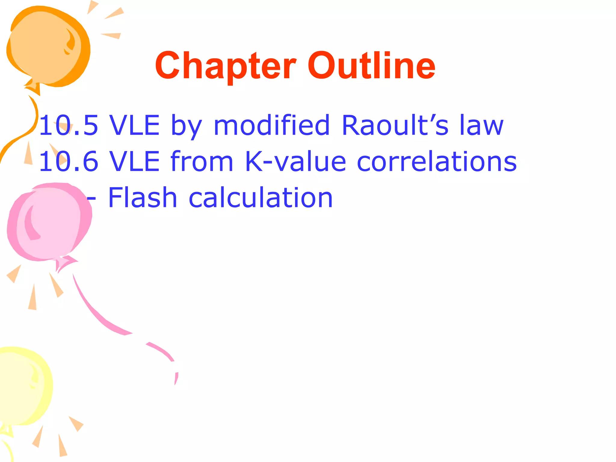 Chapter Outline
10.5 VLE by modified Raoult’s law
10.6 VLE from K-value correlations
- Flash calculation
 