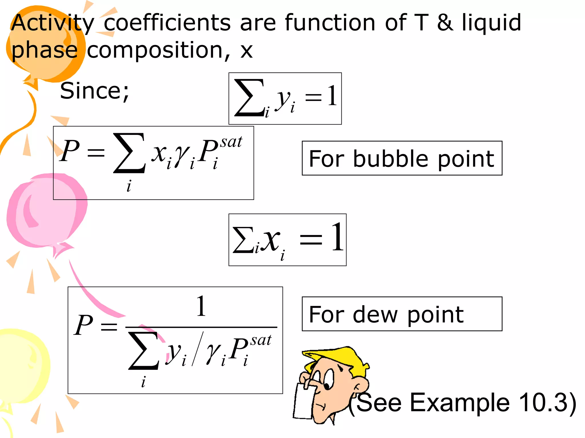 Activity coefficients are function of T & liquid
phase composition, x
1

i i
y


i
sat
i
i
i P
x
P 


i
sat
i
i
i P
y
P

1
For bubble point
For dew point
Since;
(See Example 10.3)
1

i i
x
 