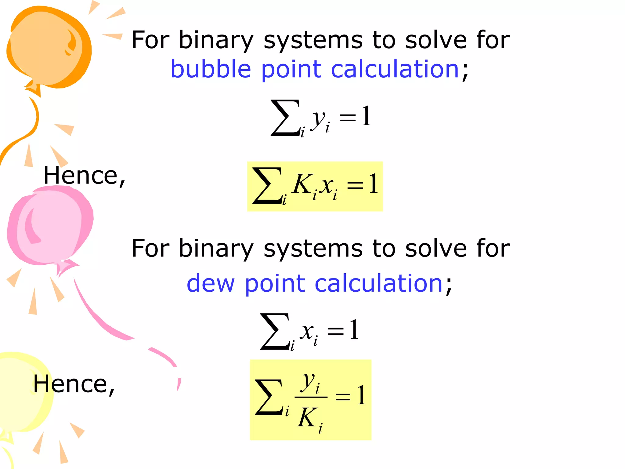 Hence,
For binary systems to solve for
bubble point calculation;
1

i i
y
1

 i
i i x
K
For binary systems to solve for
dew point calculation;
1

i i
x
Hence, 1

i
i
i
K
y
 