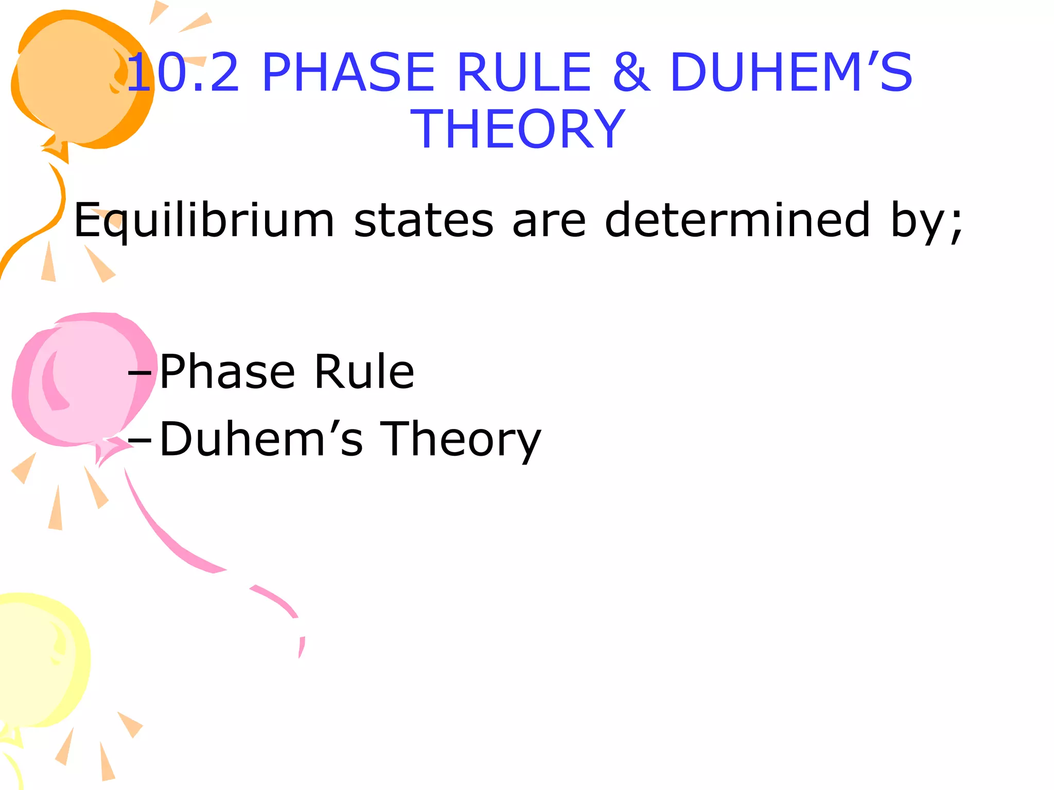 Equilibrium states are determined by;
–Phase Rule
–Duhem’s Theory
10.2 PHASE RULE & DUHEM’S
THEORY
 