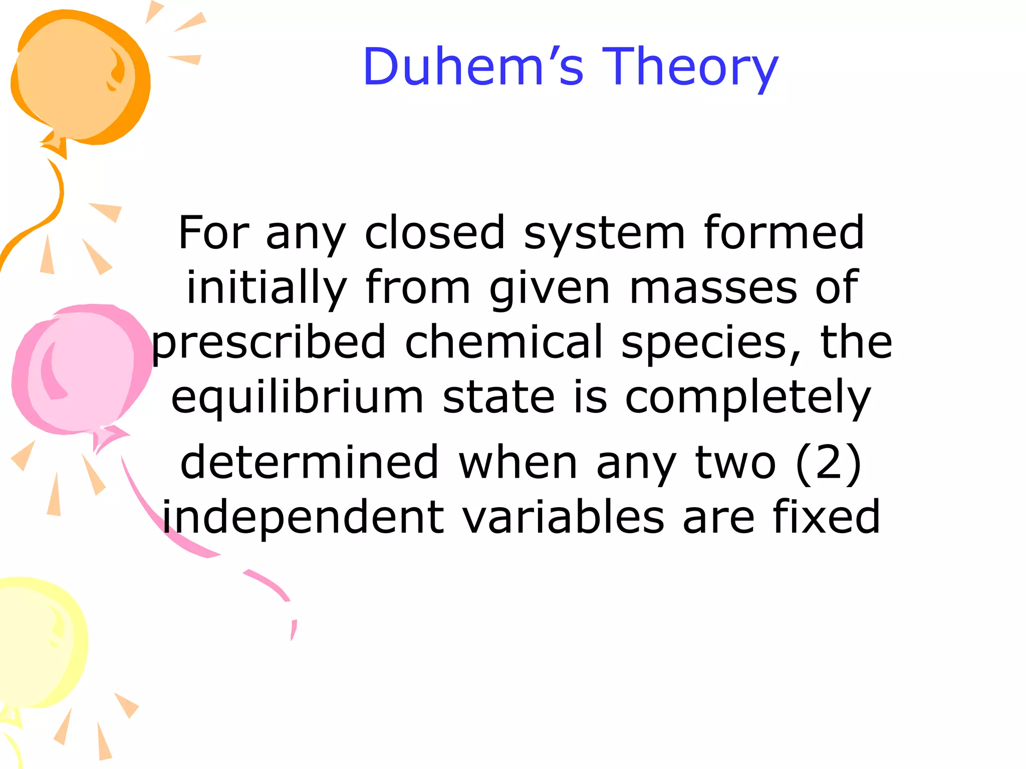For any closed system formed
initially from given masses of
prescribed chemical species, the
equilibrium state is completely
determined when any two (2)
independent variables are fixed
Duhem’s Theory
 