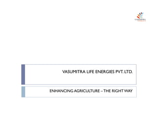 VASUMITRA LIFE ENERGIES PVT. LTD.
ENHANCING AGRICULTURE –THE RIGHTWAY
 