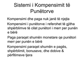 Sistemi i Kompensimit të Punëtorve Kompensimi dhe paga nuk janë të njejta Kompensimi i punëtorve i referohet të gjitha shpërblimve të cilat punëtori i merr per punën e bërë  Paga paraqet shumën monetare qe punëtori merr per punën e bërë  Kompensimi paraqet shumën e pagës, shpërblimit, bonuseve, dhe dobive & përfitimeve tjera 