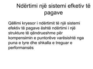 Ndërtimi një sistemi efketiv të pagave Qëllimi kryesor i ndërtimit të një sistemi efektiv të pagave është ndërtimi i një strukture të qëndrueshme për kompensimin e puntorëve varësishtë nga puna e tyre dhe shkalla e treguar e performansës 