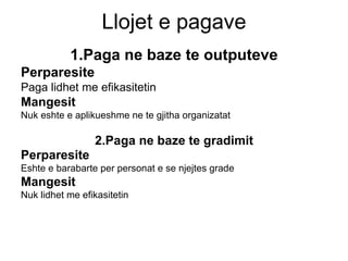 Llojet e pagave 1.Paga ne baze te outputeve Perparesite   Paga lidhet me efikasitetin Mangesit Nuk eshte e aplikueshme ne te gjitha organizatat 2.Paga ne baze te gradimit Perparesite   Eshte e barabarte per personat e se njejtes grade Mangesit   Nuk lidhet me efikasitetin  