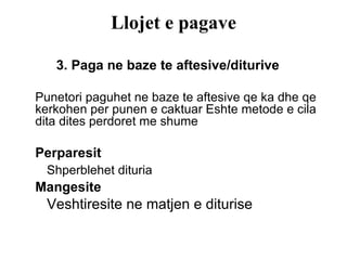 Llojet e pagave 3. Paga ne baze te aftesive/diturive Punetori paguhet ne baze te aftesive qe ka dhe qe kerkohen per punen e caktuar Eshte metode e cila dita dites perdoret me shume Perparesit Shperblehet dituria Mangesite Veshtiresite ne matjen e diturise  