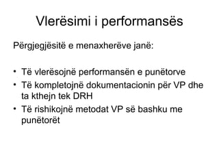 Vlerësimi i performansës Përgjegjësitë e menaxherëve janë: Të vlerësojnë performansën e punëtorve Të kompletojnë dokumentacionin për VP dhe ta kthejn tek DRH Të rishikojnë metodat VP së bashku me punëtorët 