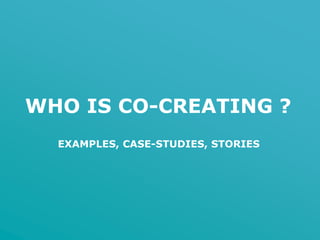 WHO IS CO-CREATING ?
EXAMPLES, CASE-STUDIES, STORIES
 