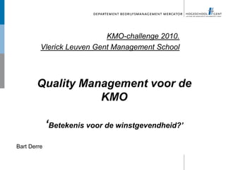 KMO-challenge 2010. Vlerick Leuven Gent Management School Quality Management voor de KMO ‘Betekenis voor de winstgevendheid?’ Bart Derre 