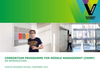 CONSORTIUM PROGRAMME FOR MIDDLE MANAGEMENT (CMMP)
AN INTRODUCTION …

VLERICK BUSINESS SCHOOL, NOVEMBER 2012
 