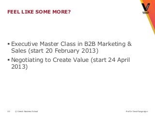 FEEL LIKE SOME MORE?




 Executive Master Class in B2B Marketing &
  Sales (start 20 February 2013)
 Negotiating to Create Value (start 24 April
  2013)




30   © Vlerick Business School             Prof Dr Deva Rangarajan
 