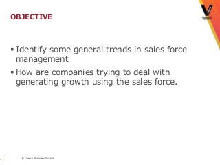 OBJECTIVE



      Identify some general trends in sales force
       management
      How are companies trying to deal with
       generating growth using the sales force.




4|     © Vlerick Business School
 