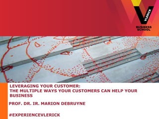 LEVERAGING YOUR CUSTOMER:
THE MULTIPLE WAYS YOUR CUSTOMERS CAN HELP YOUR
BUSINESS

PROF. DR. IR. MARION DEBRUYNE

#EXPERIENCEVLERICK
 