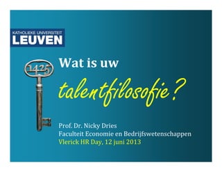 Wat is uw
talentfilosofie?
Prof. Dr. Nicky Dries
Faculteit Economie en Bedrijfswetenschappen
Vlerick HR Day, 12 juni 2013
 
