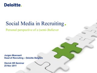 Social Media in Recruiting                  .
 Personal perspective of a (semi-)believer




Jurgen Moenaert
Head of Recruiting – Deloitte Belgium

Vlerick HR Seminar
25 Nov 2011
 
