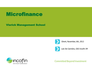 Microfinance
Vlerick Management School

Ghent, November, 6th, 2013

Loïc De Cannière, CEO Incofin IM

 