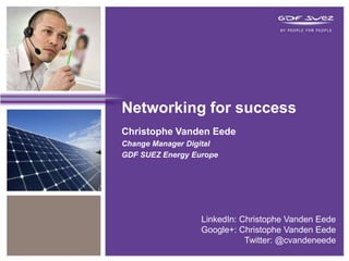 Networking for success
Christophe Vanden Eede
Change Manager Digital
GDF SUEZ Energy Europe

LinkedIn: Christophe Vanden Eede
Google+: Christophe Vanden Eede
Twitter: @cvandeneede

 