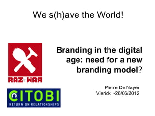 Pierre De Nayer
Vlerick -26/06/2012
We s(h)ave the World!
Branding in the digital
age: need for a new
branding model?
 