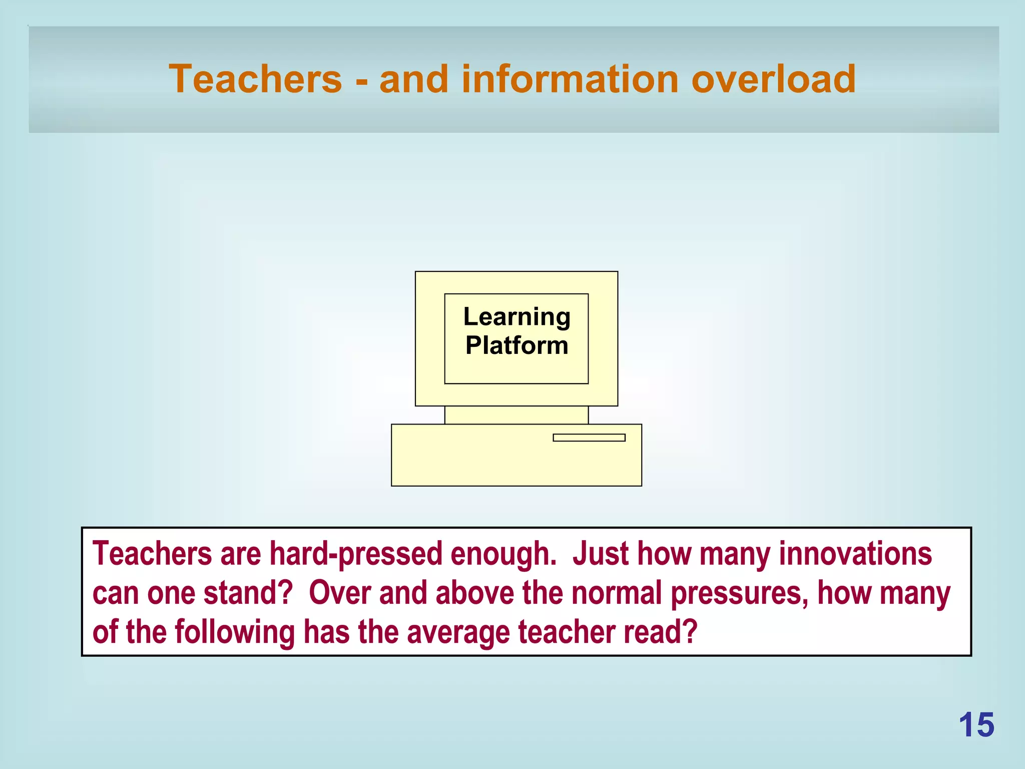 Teachers - and information overload Learning Platform Teachers are hard-pressed enough.  Just how many innovations can one stand?  Over and above the normal pressures, how many of the following has the average teacher read? 