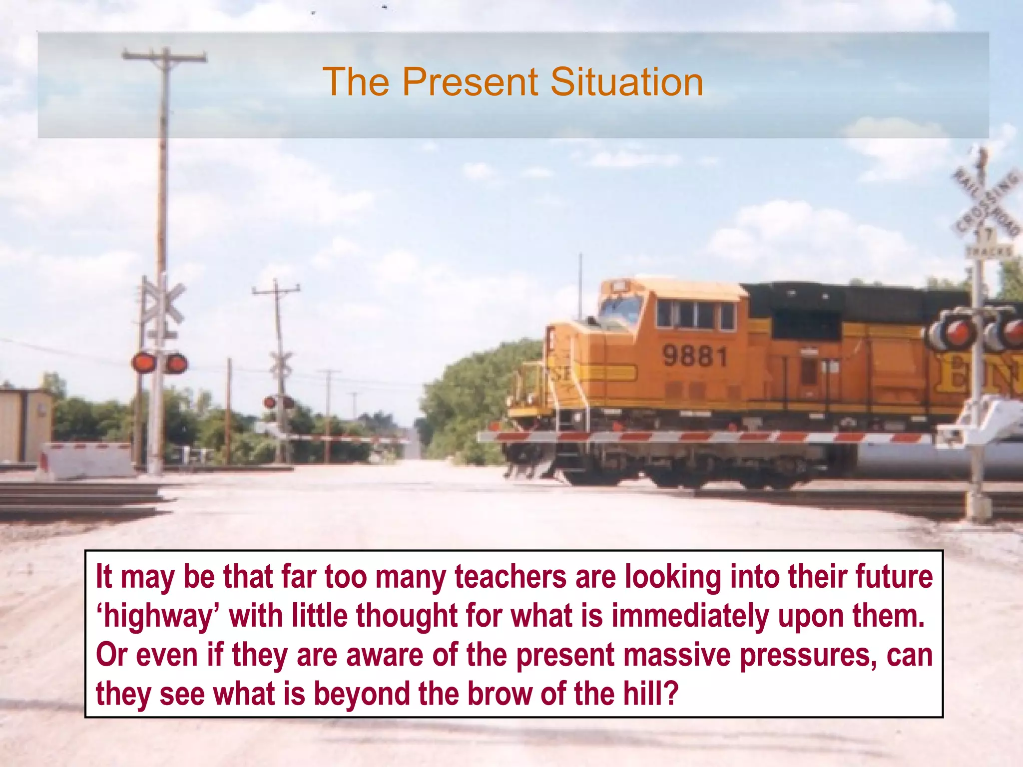 The Present Situation It may be that far too many teachers are looking into their future ‘highway’ with little thought for what is immediately upon them.  Or even if they are aware of the present massive pressures, can they see what is beyond the brow of the hill? 