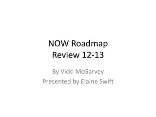 NOW Roadmap
Review 12-13
By Vicki McGarvey
Presented by Elaine Swift
 