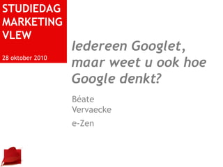 STUDIEDAG
MARKETING
VLEW
28 oktober 2010
Béate
Vervaecke
e-Zen
Iedereen Googlet,
maar weet u ook hoe
Google denkt?
 