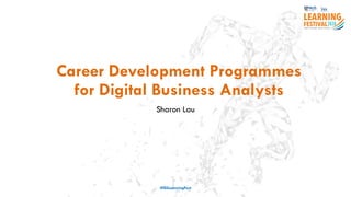 Career Development Programmes
for Digital Business Analysts
Sharon Lau
#ISSLearningFest
 