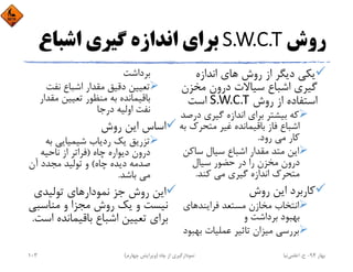 ‫روش‬S.W.C.T‫اﺷﺒﺎع‬ ‫ﮔﻴﺮي‬ ‫اﻧﺪازه‬ ‫ﺑﺮاي‬
‫اﻧﺪازه‬ ‫ﻫﺎي‬ ‫روش‬ ‫از‬ ‫دﻳﮕﺮ‬ ‫ﻳﻜﻲ‬
‫ﻣﺨﺰن‬ ‫درون‬ ‫ﺳﻴﺎﻻت‬ ‫اﺷﺒﺎع‬ ‫ﮔﻴﺮي‬
‫روش‬ ‫از‬ ‫اﺳﺘﻔﺎده‬S.W.C.T‫اﺳﺖ‬
‫در‬ ‫ﮔﻴﺮي‬ ‫اﻧﺪازه‬ ‫ﺑﺮاي‬ ‫ﺑﻴﺸﺘﺮ‬ ‫ﻛﻪ‬‫ﺻﺪ‬
‫ﻣﺘﺤﺮك‬ ‫ﻏﻴﺮ‬ ‫ﺑﺎﻗﻴﻤﺎﻧﺪه‬ ‫ﻓﺎز‬ ‫اﺷﺒﺎع‬‫ﺑﻪ‬
‫رود‬ ‫ﻣﻲ‬ ‫ﻛﺎر‬.
‫ﺳﺎﻛ‬ ‫ﺳﻴﺎل‬ ‫اﺷﺒﺎع‬ ‫ﻣﻘﺪار‬ ‫ﻣﺘﺪ‬ ‫اﻳﻦ‬‫ﻦ‬
‫ﺳﻴﺎل‬ ‫ﺣﻀﻮر‬ ‫در‬ ‫را‬ ‫ﻣﺨﺰن‬ ‫درون‬
‫ﻛﻨﺪ‬ ‫ﻣﻲ‬ ‫ﮔﻴﺮي‬ ‫اﻧﺪازه‬ ‫ﻣﺘﺤﺮك‬.
‫روش‬ ‫اﻳﻦ‬ ‫ﻛﺎرﺑﺮد‬
‫ﻓﺮاﻳﻨﺪﻫﺎي‬ ‫ﻣﺴﺘﻌﺪ‬ ‫ﻣﺨﺎزن‬ ‫اﻧﺘﺨﺎب‬
‫و‬ ‫ﺑﺮداﺷﺖ‬ ‫ﺑﻬﺒﻮد‬
‫ﺑﻬ‬ ‫ﻋﻤﻠﻴﺎت‬ ‫ﺗﺎﺛﻴﺮ‬ ‫ﻣﻴﺰان‬ ‫ﺑﺮرﺳﻲ‬‫ﺒﻮد‬
‫ﺑﺮداﺷﺖ‬
‫ﻧﻔﺖ‬ ‫اﺷﺒﺎع‬ ‫ﻣﻘﺪار‬ ‫دﻗﻴﻖ‬ ‫ﺗﻌﻴﻴﻦ‬
‫ﻣﻘﺪ‬ ‫ﺗﻌﻴﻴﻦ‬ ‫ﻣﻨﻈﻮر‬ ‫ﺑﻪ‬ ‫ﺑﺎﻗﻴﻤﺎﻧﺪه‬‫ار‬
‫درﺟﺎ‬ ‫اوﻟﻴﻪ‬ ‫ﻧﻔﺖ‬
‫روش‬ ‫اﻳﻦ‬ ‫اﺳﺎس‬
‫ﺑﻪ‬ ‫ﺷﻴﻤﻴﺎﻳﻲ‬ ‫ردﻳﺎب‬ ‫ﻳﻚ‬ ‫ﺗﺰرﻳﻖ‬
‫ﭼﺎه‬ ‫دﻳﻮاره‬ ‫درون‬)‫ﻧﺎﺣﻴﻪ‬ ‫از‬ ‫ﻓﺮاﺗﺮ‬
‫ﭼﺎه‬ ‫دﻳﺪه‬ ‫ﺻﺪﻣﻪ‬(‫آن‬ ‫ﻣﺠﺪد‬ ‫ﺗﻮﻟﻴﺪ‬ ‫و‬
‫ﺑﺎﺷﺪ‬ ‫ﻣﻲ‬.
‫ﺗﻮﻟﻴﺪي‬ ‫ﻧﻤﻮدارﻫﺎي‬ ‫ﺟﺰ‬ ‫روش‬ ‫اﻳﻦ‬
‫ﻣﻨﺎﺳﺒ‬ ‫و‬ ‫ﻣﺠﺰا‬ ‫روش‬ ‫ﻳﻚ‬ ‫و‬ ‫ﻧﻴﺴﺖ‬‫ﻲ‬
‫ﺑﺎﻗﻴﻤﺎﻧﺪه‬ ‫اﺷﺒﺎع‬ ‫ﺗﻌﻴﻴﻦ‬ ‫ﺑﺮاي‬‫اﺳﺖ‬.
‫ﺑﻬﺎر‬94-‫ح‬.‫اﻋﻠﻤﻲ‬‫ﻧﻴﺎ‬‫ﭼﺎه‬ ‫از‬ ‫ﻧﻤﻮدارﮔﻴﺮي‬)‫ﭼﻬﺎرم‬ ‫وﻳﺮاﻳﺶ‬(103
 