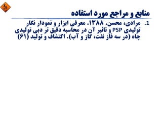 1.‫ﻣﺤﺴﻦ‬ ،‫ﻣﺮادي‬.1388.‫ﻧﮕﺎر‬ ‫ﻧﻤﻮدار‬ ‫و‬ ‫اﺑﺰار‬ ‫ﻣﻌﺮﻓﻲ‬
‫ﺗﻮﻟﻴﺪي‬PSP‫ﺗﻮﻟ‬ ‫دﺑﻲ‬ ‫ﺗﺮ‬ ‫دﻗﻴﻖ‬ ‫ﻣﺤﺎﺳﺒﻪ‬ ‫در‬ ‫آن‬ ‫ﺗﺎﺛﻴﺮ‬ ‫و‬‫ﻴﺪي‬
‫ﭼﺎه‬)‫آب‬ ‫و‬ ‫ﮔﺎز‬ ،‫ﻧﻔﺖ‬ ‫ﻓﺎز‬ ‫ﺳﻪ‬ ‫در‬.(‫ﺗﻮﻟﻴﺪ‬ ‫و‬ ‫اﻛﺘﺸﺎف‬)61(
 