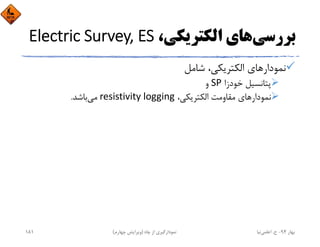 ‫ﺑﺮرﺳﻲ‬،‫اﻟﻜﺘﺮﻳﻜﻲ‬ ‫ﻫﺎي‬Electric Survey, ES
‫ﺷﺎﻣﻞ‬ ،‫اﻟﻜﺘﺮﻳﻜﻲ‬ ‫ﻧﻤﻮدارﻫﺎي‬
‫ﺧﻮدزا‬ ‫ﭘﺘﺎﻧﺴﻴﻞ‬SP‫و‬
،‫اﻟﻜﺘﺮﻳﻜﻲ‬ ‫ﻣﻘﺎوﻣﺖ‬ ‫ﻧﻤﻮدارﻫﺎي‬resistivity logging‫ﻣﻲ‬‫ﺑﺎﺷﺪ‬.
‫ﺑﻬﺎر‬94-‫ح‬.‫اﻋﻠﻤﻲ‬‫ﻧﻴﺎ‬‫ﭼﺎه‬ ‫از‬ ‫ﻧﻤﻮدارﮔﻴﺮي‬)‫ﭼﻬﺎرم‬ ‫وﻳﺮاﻳﺶ‬(181
 