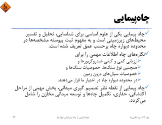 ‫ﭼﺎه‬‫ﭘﻴﻤﺎﻳﻲ‬
‫ﺗﻔ‬ ‫و‬ ‫ﺗﺤﻠﻴﻞ‬ ،‫ﺷﻨﺎﺳﺎﻳﻲ‬ ‫ﺑﺮاي‬ ‫اﺳﺎﺳﻲ‬ ‫ﻋﻠﻮم‬ ‫از‬ ‫ﻳﻜﻲ‬ ‫ﭘﻴﻤﺎﻳﻲ‬ ‫ﭼﺎه‬‫ﺴﻴﺮ‬
‫ﻣﺤﻴﻂ‬‫ﻣﺸﺨﺼﻪ‬ ‫ﭘﻴﻮﺳﺘﻪ‬ ‫ﺛﺒﺖ‬ ‫ﻣﻔﻬﻮم‬ ‫ﺑﻪ‬ ‫و‬ ‫اﺳﺖ‬ ‫زﻳﺮزﻣﻴﻨﻲ‬ ‫ﻫﺎي‬‫د‬ ‫ﻫﺎ‬‫ر‬
‫اﺳﺖ‬ ‫ﺷﺪه‬ ‫ﺗﻌﺮﻳﻒ‬ ‫ﻋﻤﻖ‬ ‫ﺑﺮﺣﺴﺐ‬ ‫ﭼﺎه‬ ‫دﻳﻮاره‬ ‫ﻣﺤﺪوده‬.
‫ﻧﮕﺎره‬‫ﺑﺮاي‬ ‫را‬ ‫ﻣﻬﻤﻲ‬ ‫اﻃﻼﻋﺎت‬ ‫ﭼﺎه‬ ‫ﻫﺎي‬
‫ﻫﻴﺪروﻛﺮﺑﻮر‬ ‫ﻛﻴﻔﻲ‬ ‫و‬ ‫ﻛﻤﻲ‬ ‫ارزﻳﺎﺑﻲ‬‫و‬ ‫ﻫﺎ‬
‫ﺳﻨﮓ‬ ‫ﻧﻮع‬ ‫ﻫﻤﭽﻨﻴﻦ‬‫ﺳﻨﮓ‬ ‫ﺧﺼﻮﺻﻴﺎت‬ ،‫ﻫﺎ‬‫و‬ ‫ﻫﺎ‬
‫ﺳﻴﺎل‬ ‫ﺧﺼﻮﺻﻴﺎت‬‫زﻣﻴﻦ‬ ‫درون‬ ‫ﻫﺎي‬
‫ﻣﻲ‬ ‫ﻗﺮار‬ ‫ﻣﺎ‬ ‫اﺧﺘﻴﺎر‬ ‫در‬ ‫ﭼﺎه‬ ‫دﻳﻮاره‬ ‫ﻣﺤﺪوده‬ ‫در‬‫دﻫﻨﺪ‬.
‫ﻣ‬ ‫از‬ ‫ﻣﻬﻤﻲ‬ ‫ﺑﺨﺶ‬ ،‫ﻣﻴﺪاﻧﻲ‬ ‫ﮔﻴﺮي‬ ‫ﺗﺼﻤﻴﻢ‬ ‫ﻧﻈﺮ‬ ‫ﻧﻘﻄﻪ‬ ‫از‬ ‫ﭘﻴﻤﺎﻳﻲ‬ ‫ﭼﺎه‬‫ﺮاﺣﻞ‬
‫ﭼﺎه‬ ‫ﺗﻜﻤﻴﻞ‬ ،‫ﺣﻔﺎري‬ ،‫اﻛﺘﺸﺎﻓﻲ‬‫ﺷﺎﻣﻞ‬ ‫را‬ ‫ﻣﺨﺎزن‬ ‫ﻣﻴﺪاﻧﻲ‬ ‫ﺗﻮﺳﻌﻪ‬ ‫و‬ ‫ﻫﺎ‬
‫ﻣﻲ‬‫ﮔﺮدد‬.
‫ﺑﻬﺎر‬94-‫ح‬.‫اﻋﻠﻤﻲ‬‫ﻧﻴﺎ‬‫ﭼﺎه‬ ‫از‬ ‫ﻧﻤﻮدارﮔﻴﺮي‬)‫ﭼﻬﺎرم‬ ‫وﻳﺮاﻳﺶ‬(43
 
