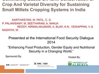 Community Based On-farm Conservation of
Crop And Varietal Diversity for Sustaining
Small Millets Cropping Systems in India
KARTHIKEYAN, M, PATIL, C. S.
P, PALANISAMY, M, SEETHARAM, A, NANJA
REDDY, NIRMALAKUMARI, A, BIJAY, K.N., VEDIAPPAN, V. &
NADHIYA, M.
Sponsored By: Hosted By:
Presented at the International Food Security Dialogue
2014
“Enhancing Food Production, Gender Equity and Nutritional
Security in a Changing World.”
 