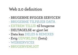 Web 2.0 deﬁnition
- BRUGERNE BYGGER SERVICEN
- BRUGERNE TILFØJER DATA
- EXTREM TILLID til brugerne
- DELTAGELSE er gjort let
- Data kan DELES & REMIXES
- Evig UDVIKLING (beta)
- WEBSERVICES
- BRUGERVENLIGT
 