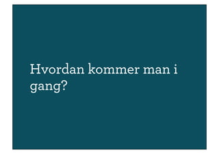 Hvordan kommer man i
gang?
 