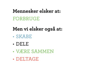 Mennesker elsker at:
FORBRUGE
Men vi elsker også at:
• SKABE
• DELE
• VÆRE SAMMEN
• DELTAGE
 