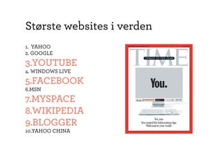 Største websites i verden
1.  YAHOO
2. GOOGLE
3.  OUTUBE
  Y
4. WINDOWS LIVE

5.  ACEBOOK
  F
6.  SN
  M

7.  YSPACE
  M
8.  IKIPEDIA
  W
9.  LOGGER
  B
10.  AHOO CHINA
   Y
 