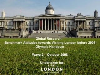 Global Research:  Benchmark Attitudes towards Visiting London before 2008 Olympic Handover Wave 2 – October 2008   Undertaken for 