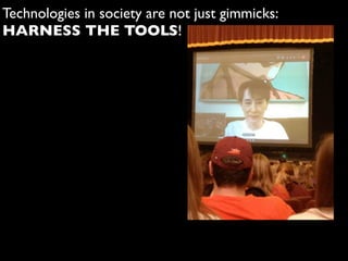 Technologies in society are not just gimmicks:
HARNESS THE TOOLS!
 