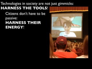 Technologies in society are not just gimmicks:
HARNESS THE TOOLS!
Citizens don’t have to be
passive:
HARNESS THEIR
ENERGY!
 