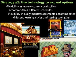 -Flexibility in lecture content availability
accommodates different schedules
-Flexibility in assignments/assessments accommodates
different learning styles and testing strengths
Strategy #2: Use technology to expand options
 