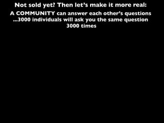 A COMMUNITY can answer each other’s questions
...3000 individuals will ask you the same question
3000 times
Not sold yet? Then let’s make it more real:
 