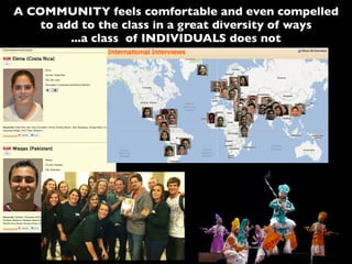 A COMMUNITY feels comfortable and even compelled
to add to the class in a great diversity of ways
...a class of INDIVIDUALS does not
 