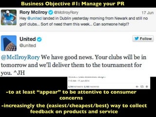 Business Objective #1: Manage your PR
-to at least “appear” to be attentive to consumer
concerns
-increasingly the (easiest/cheapest/best) way to collect
feedback on products and service
 